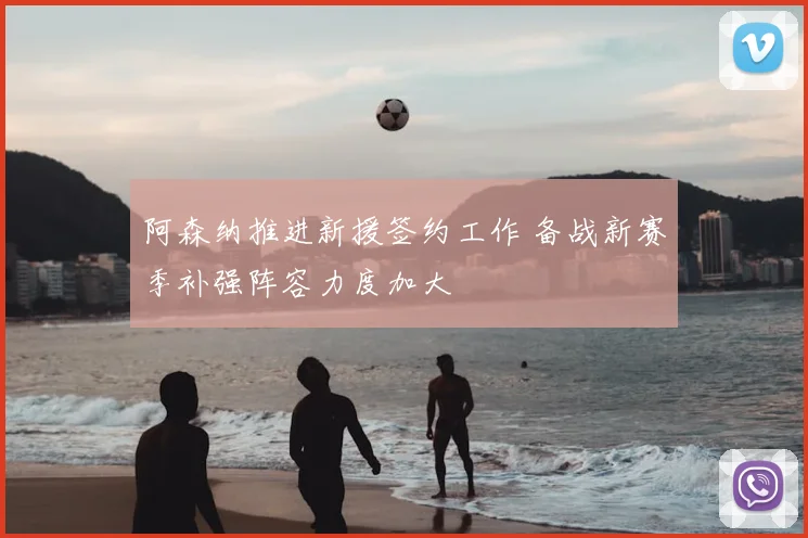 阿森纳推进新援签约工作 备战新赛季补强阵容力度加大
