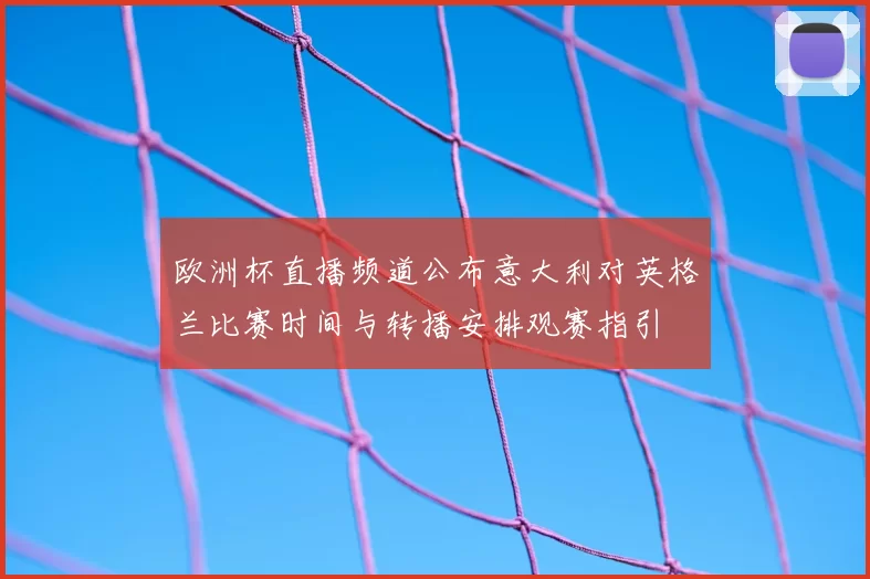 欧洲杯直播频道公布意大利对英格兰比赛时间与转播安排观赛指引