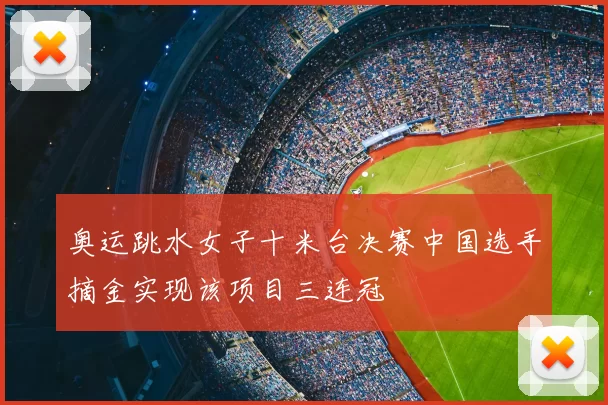 奥运跳水女子十米台决赛中国选手摘金实现该项目三连冠