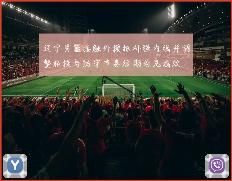 辽宁男篮接触外援拟补强内线并调整轮换与防守节奏短期或见成效