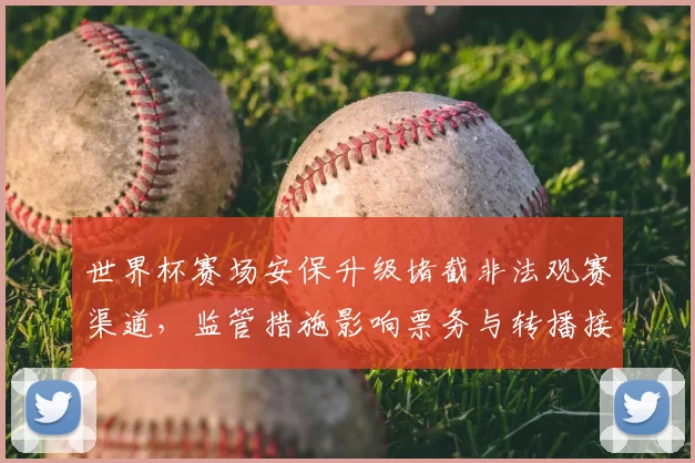 世界杯赛场安保升级堵截非法观赛渠道,监管措施影响票务与转播接入