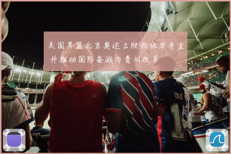美国男篮北京奥运击败西班牙夺金 并推动国际备战与青训改革
