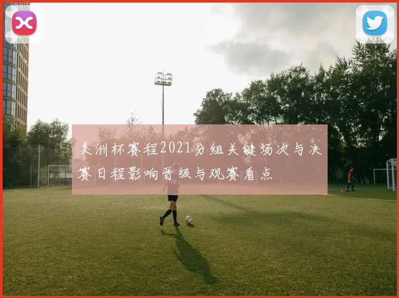 美洲杯赛程2021分组关键场次与决赛日程影响晋级与观赛看点