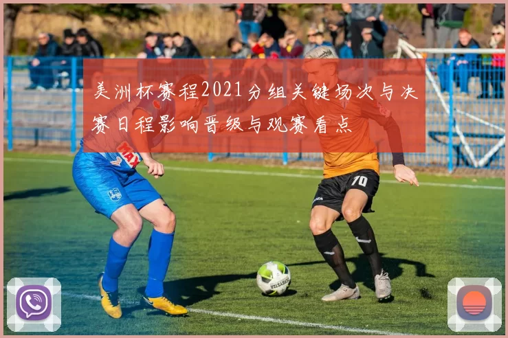 美洲杯赛程2021分组关键场次与决赛日程影响晋级与观赛看点