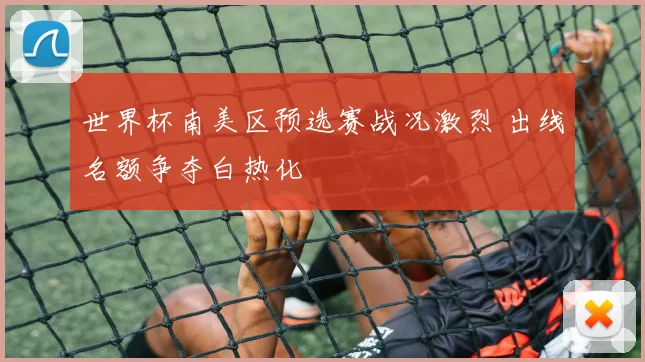 世界杯南美区预选赛战况激烈 出线名额争夺白热化