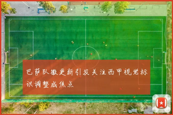 巴萨队徽更新引发关注西甲视觉标识调整成焦点