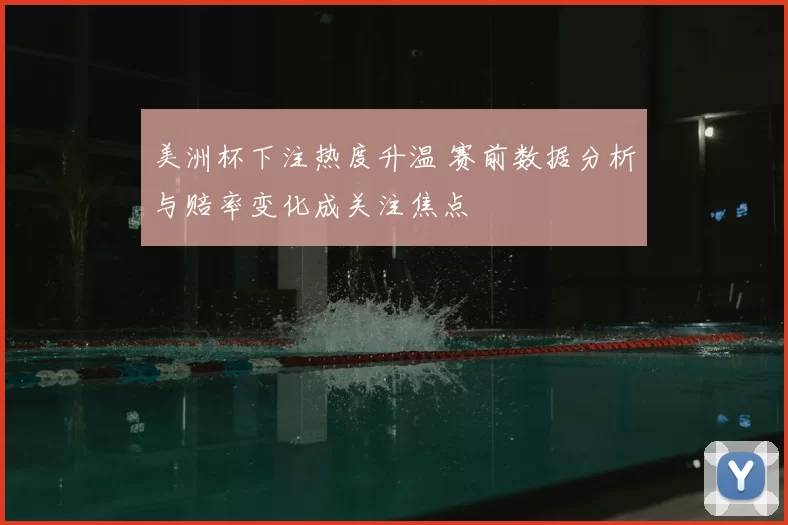 美洲杯下注热度升温 赛前数据分析与赔率变化成关注焦点