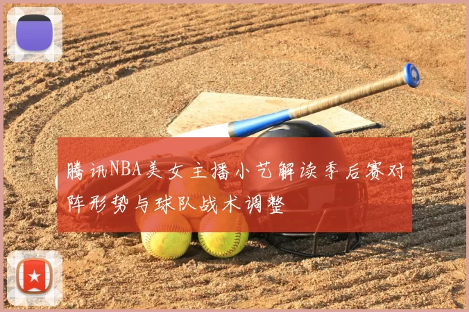 腾讯NBA美女主播小艺解读季后赛对阵形势与球队战术调整