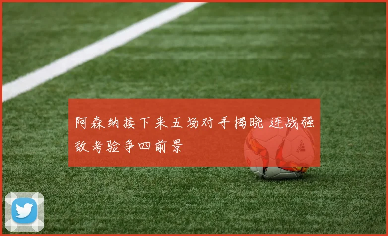 阿森纳接下来五场对手揭晓 连战强敌考验争四前景