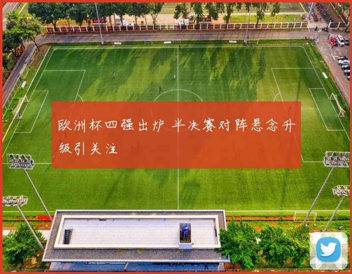 欧洲杯四强出炉 半决赛对阵悬念升级引关注
