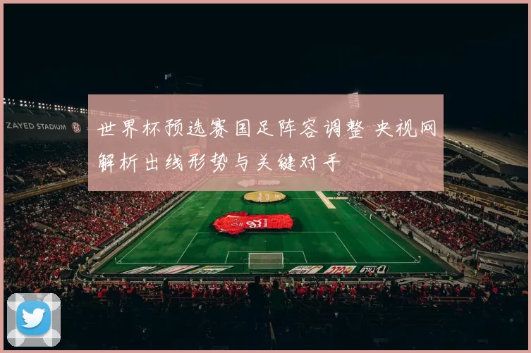 世界杯预选赛国足阵容调整 央视网解析出线形势与关键对手