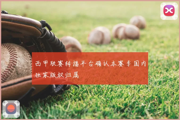 西甲联赛转播平台确认本赛季国内独家版权归属