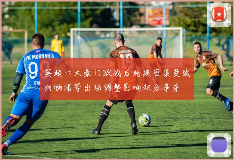 英超六大豪门欧战后轮换密集曼城利物浦等出场调整影响积分争夺