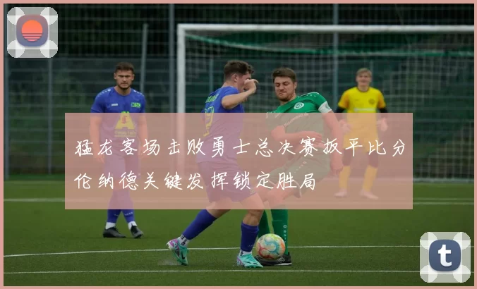 猛龙客场击败勇士总决赛扳平比分伦纳德关键发挥锁定胜局