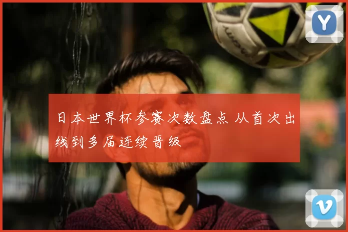 日本世界杯参赛次数盘点 从首次出线到多届连续晋级