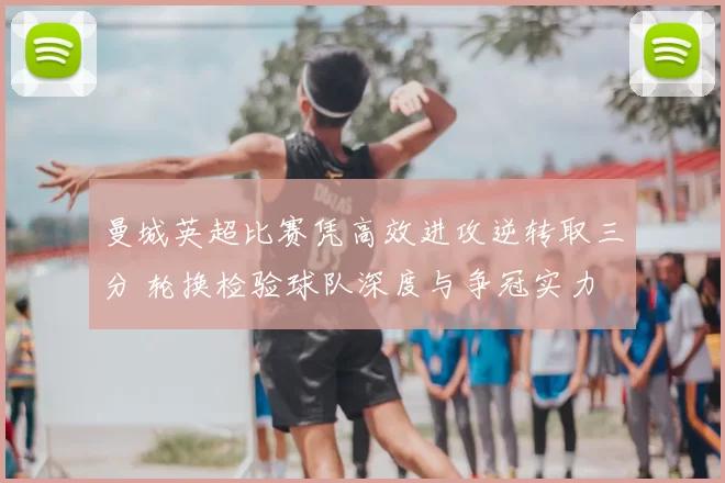 曼城英超比赛凭高效进攻逆转取三分 轮换检验球队深度与争冠实力