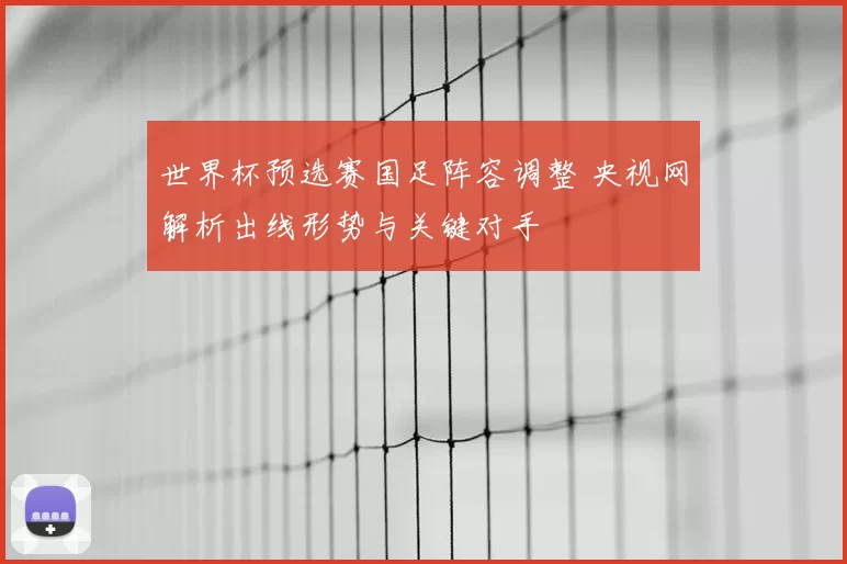 世界杯预选赛国足阵容调整 央视网解析出线形势与关键对手