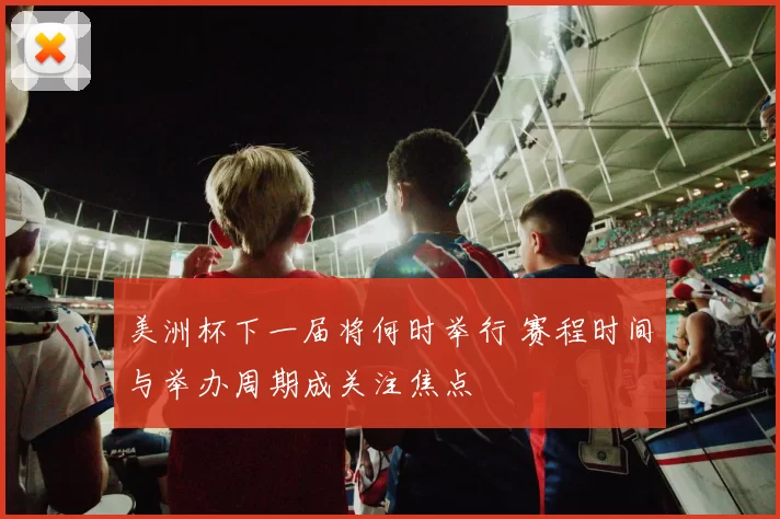 美洲杯下一届将何时举行 赛程时间与举办周期成关注焦点