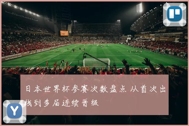 日本世界杯参赛次数盘点 从首次出线到多届连续晋级