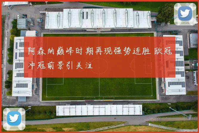 阿森纳巅峰时期再现强势连胜 欧冠冲冠前景引关注