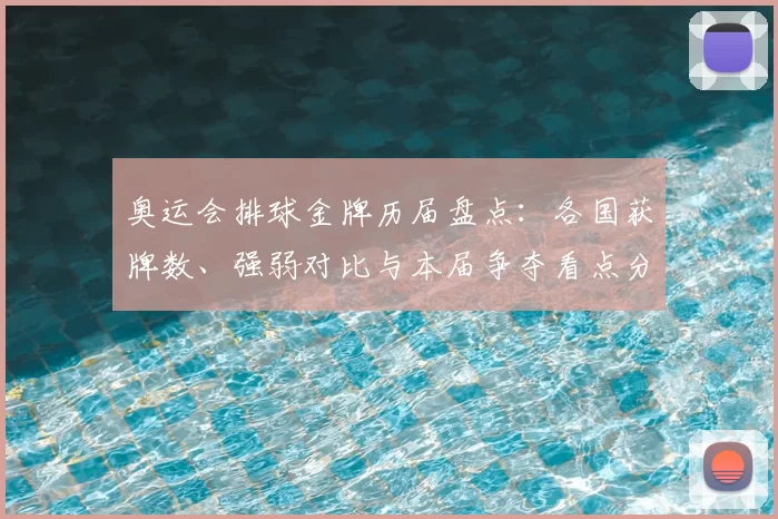 奥运会排球金牌历届盘点:各国获牌数、强弱对比与本届争夺看点分析