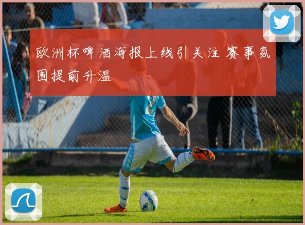 欧洲杯啤酒海报上线引关注 赛事氛围提前升温