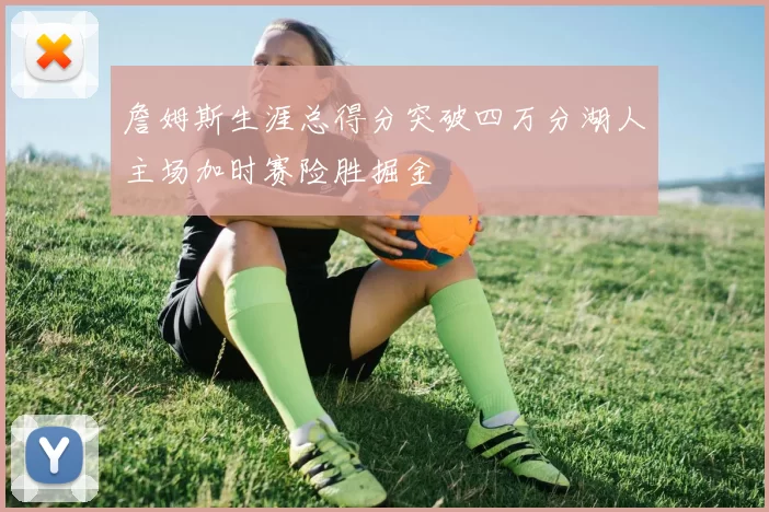 詹姆斯生涯总得分突破四万分湖人主场加时赛险胜掘金