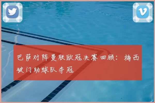 巴萨对阵曼联欧冠决赛回顾:梅西破门助球队夺冠