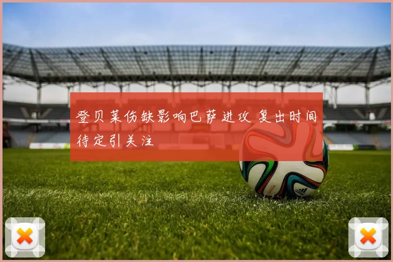 登贝莱伤缺影响巴萨进攻 复出时间待定引关注