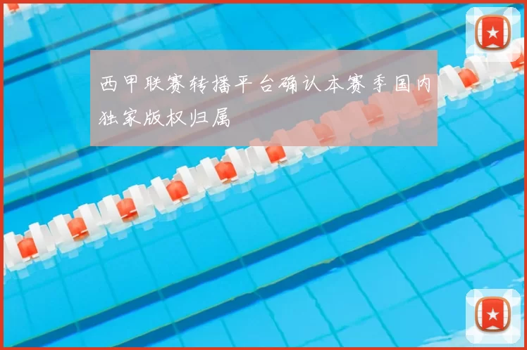 西甲联赛转播平台确认本赛季国内独家版权归属