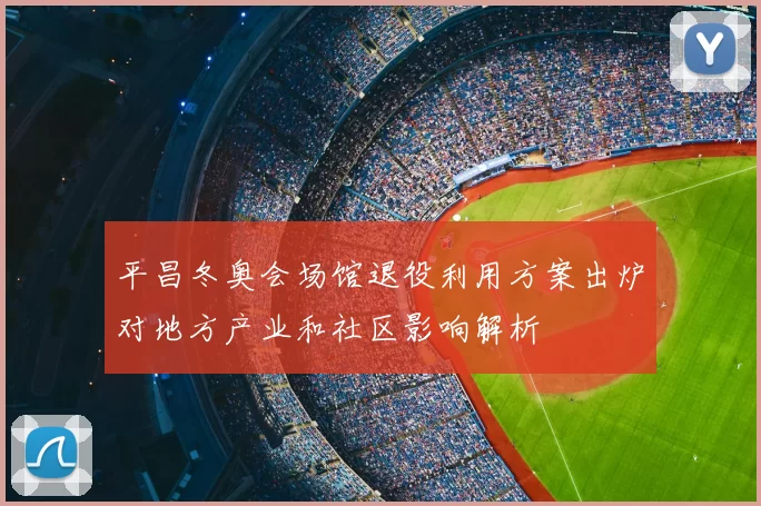 平昌冬奥会场馆退役利用方案出炉对地方产业和社区影响解析