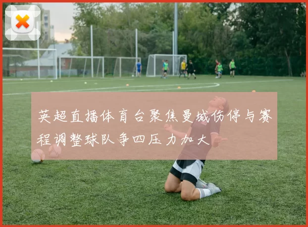 英超直播体育台聚焦曼城伤停与赛程调整球队争四压力加大