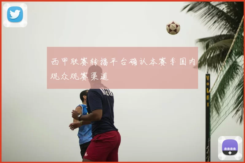 西甲联赛转播平台确认本赛季国内观众观赛渠道