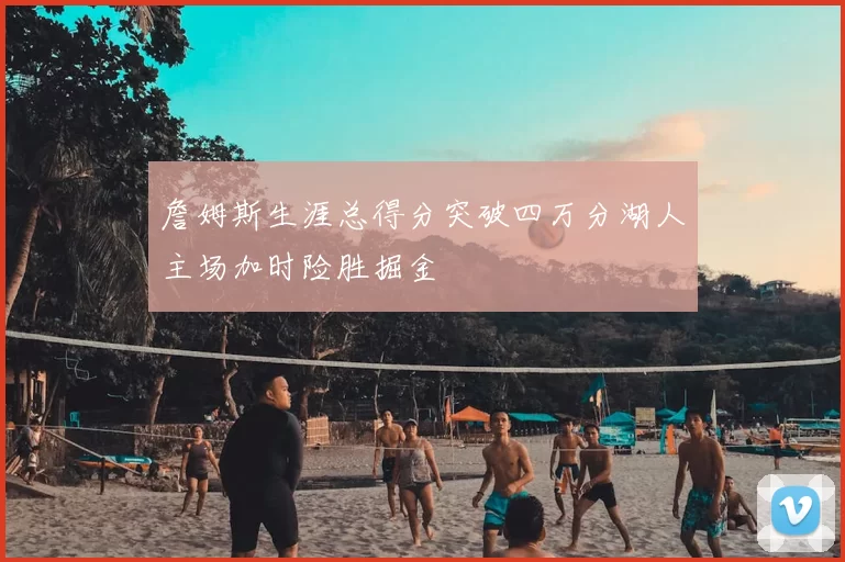 詹姆斯生涯总得分突破四万分湖人主场加时险胜掘金