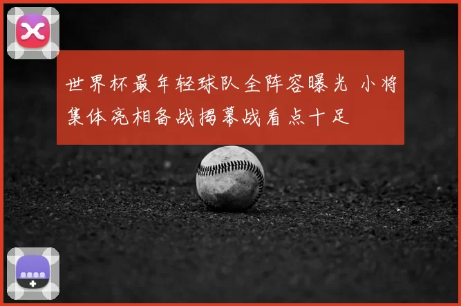 世界杯最年轻球队全阵容曝光 小将集体亮相备战揭幕战看点十足