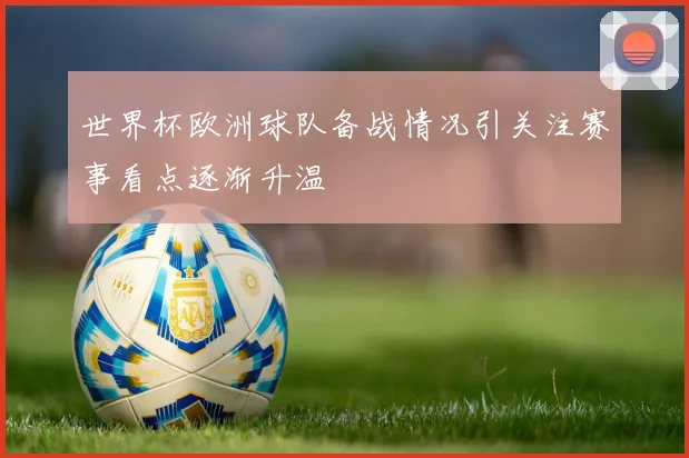 世界杯欧洲球队备战情况引关注赛事看点逐渐升温