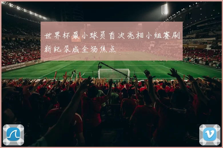 世界杯最小球员首次亮相小组赛刷新纪录成全场焦点