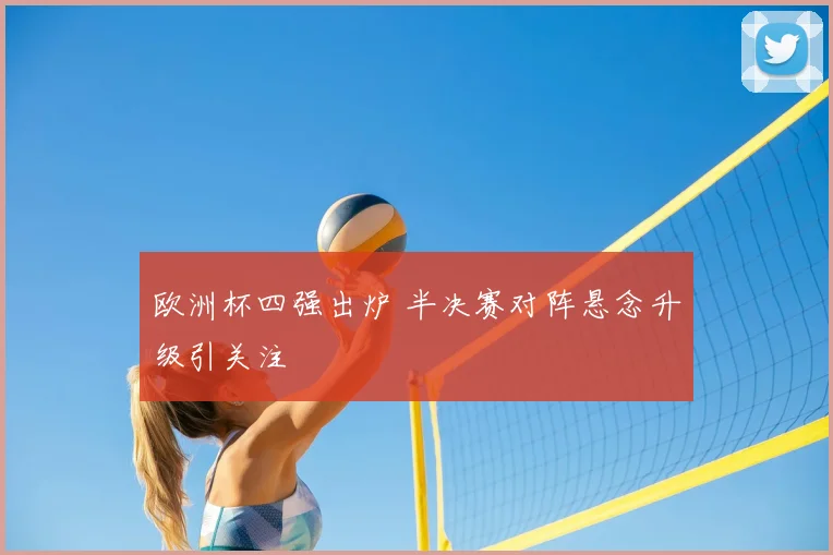 欧洲杯四强出炉 半决赛对阵悬念升级引关注