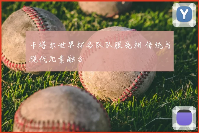 卡塔尔世界杯各队队服亮相 传统与现代元素融合