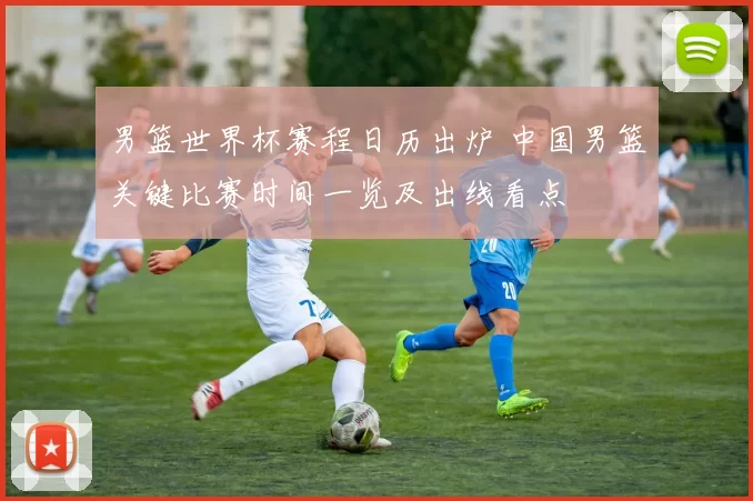 男篮世界杯赛程日历出炉 中国男篮关键比赛时间一览及出线看点