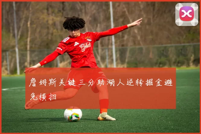 詹姆斯关键三分助湖人逆转掘金避免横扫