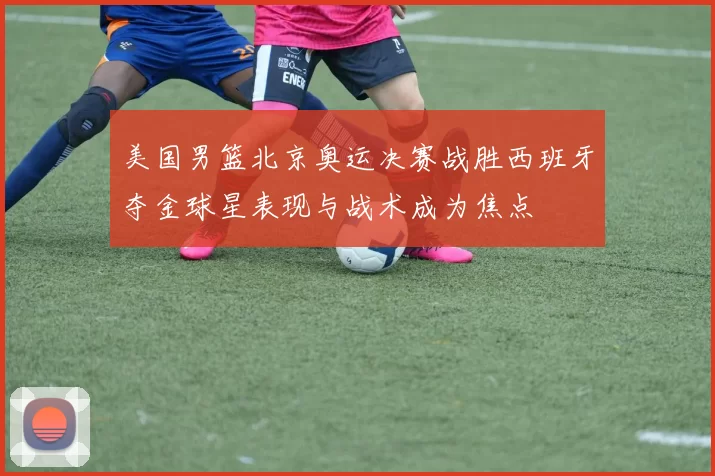 美国男篮北京奥运决赛战胜西班牙夺金球星表现与战术成为焦点