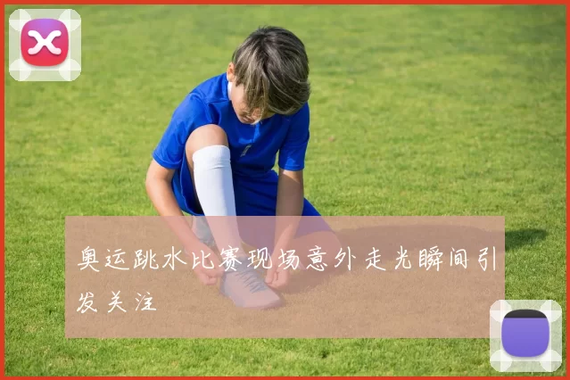 奥运跳水比赛现场意外走光瞬间引发关注