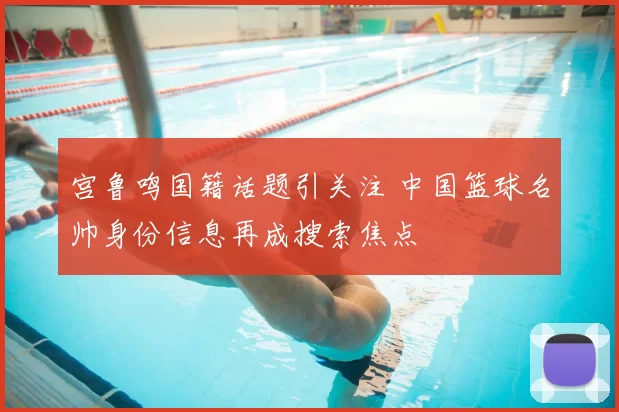 宫鲁鸣国籍话题引关注 中国篮球名帅身份信息再成搜索焦点