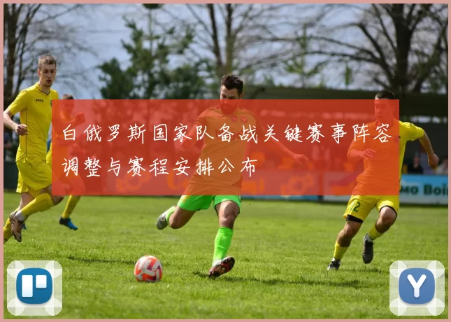 白俄罗斯国家队备战关键赛事阵容调整与赛程安排公布