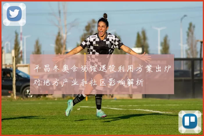 平昌冬奥会场馆退役利用方案出炉对地方产业和社区影响解析