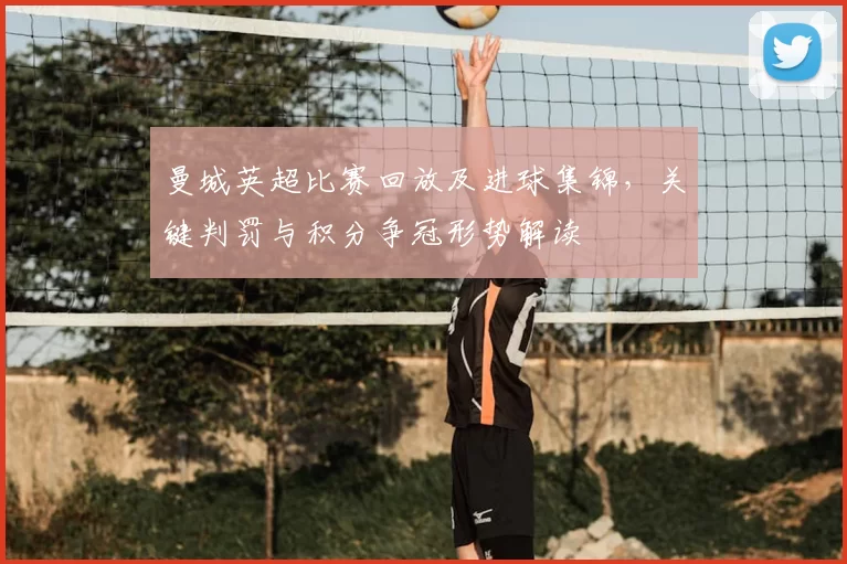 曼城英超比赛回放及进球集锦，关键判罚与积分争冠形势解读