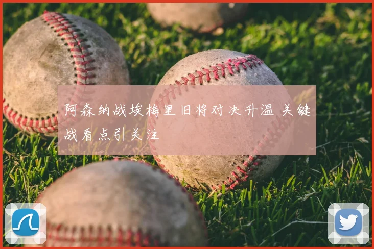 阿森纳战埃梅里旧将对决升温 关键战看点引关注