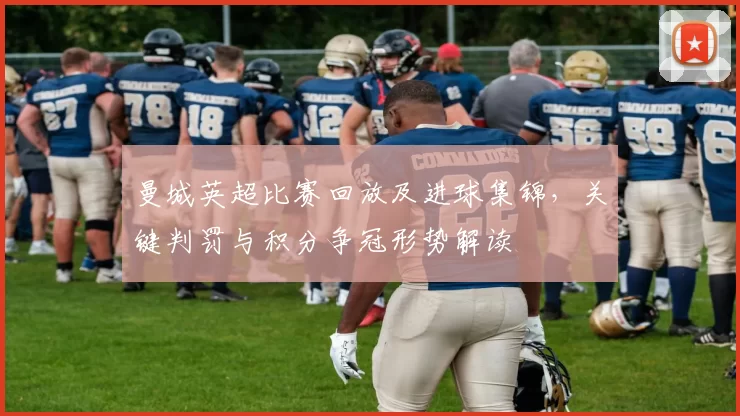 曼城英超比赛回放及进球集锦，关键判罚与积分争冠形势解读