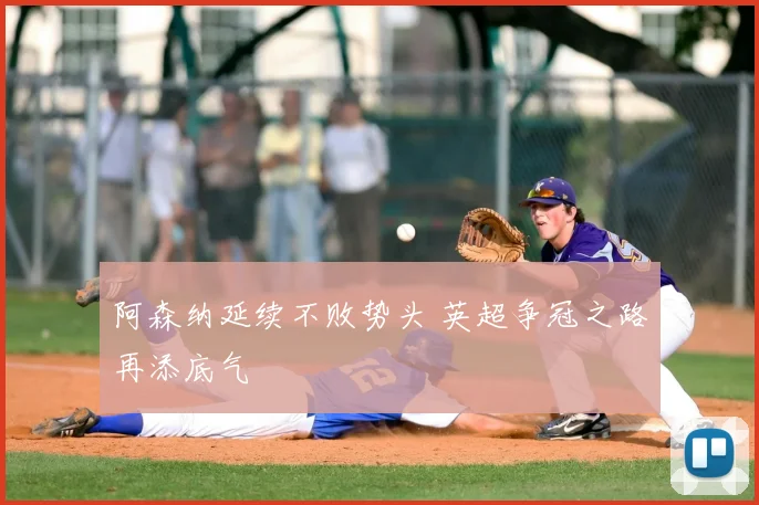 阿森纳延续不败势头 英超争冠之路再添底气